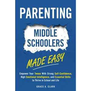 Parenting Middle Schoolers Made Easy: Empower Your Tween With Strong Self-Confidence, High Emotional Intelligence, and Essential Skills