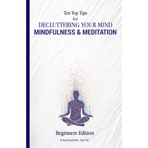 Ten Top Tips for DECLUTTERING YOUR MIND: Mindfulness and Meditation: to stopoverthinking and to be able to rest in the present