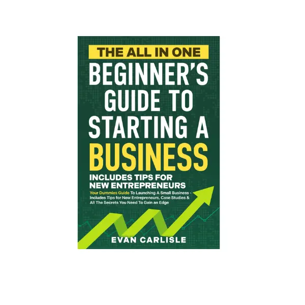The All In One Beginner's Guide to Starting a Business: Your Dummies Guide To Launching A Small Business - Includes Tips for New Entrepreneurs, Case Studies & All The Secrets You Need To Gain an Edge