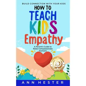 How to Teach Kids Empathy: A Parent’s Guide to Raise Compassionate Humans; Build Connection with Your Kids