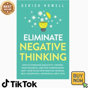Eliminate Negative Thinking: How to Overcome Negativity, Control Your Thoughts, And Stop Overthinking. Shift Your Focus into Positive Thinking, Self-Acceptance, And Radical Self Love