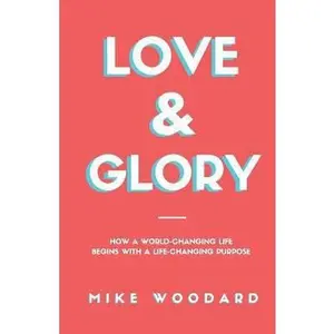 USED-Love & Glory: How a World-Changing Life Begins with a Life-Changing Purpose by Woodard, Mike (Paperback)