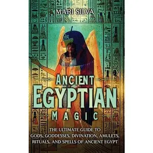Ancient Egyptian Magic: The Ultimate Guide to Gods, Goddesses, Divination, Amulets, Rituals, and Spells of Ancient Egypt -- Mari Silva - Hardcover
