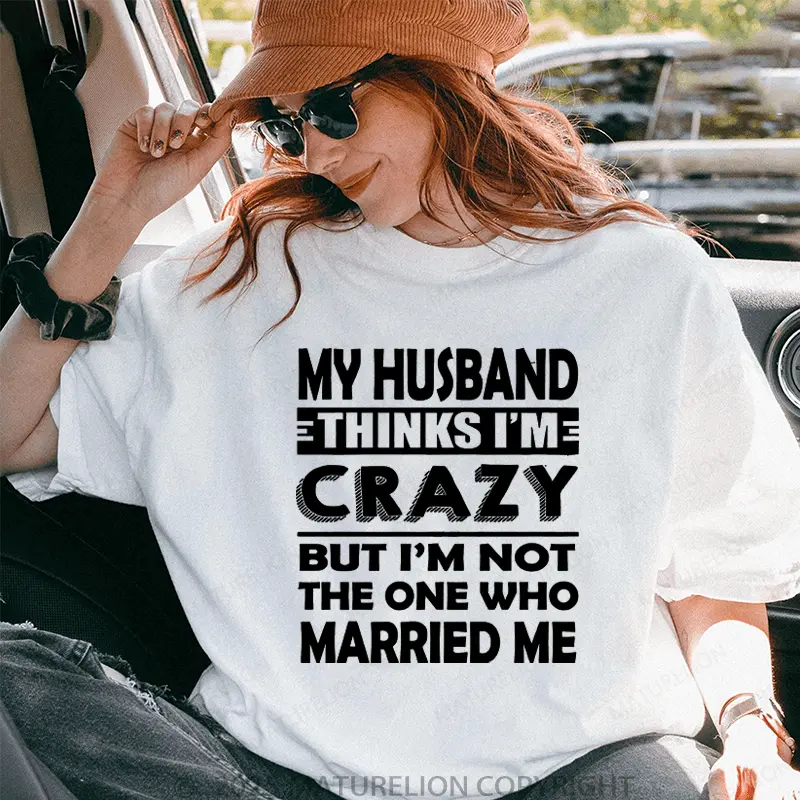 My Husband Thinks I'me Crazy But I'm Not The One Who Married Me T-Shirt