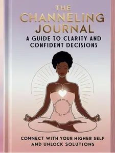 The Channeling Journal: A Guided Journey to Clarity and Confident Decision-Making: Unlock Your Higher Self, Find Inner Wisdom, and Make Empowered Choices with Ease