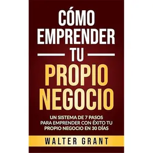 Cómo Emprender Tu Propio Negocio: Un Sistema De 7 Pasos Para Emprender Con Éxito Tu Propio Negocio En 30 Días (Spanish Edition)