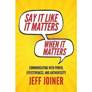 Say It Like It Matters When It Matters: Communicating with Power, Effectiveness, and Authenticity -- Jeff Joiner - Paperback