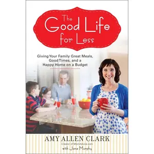 USED-The Good Life for Less: Giving Your Family Great Meals, Good Times, and a Happy Home on a Budget by Clark, Amy Allen (Paperback)