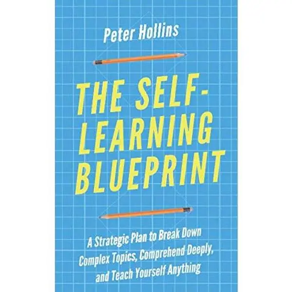 The Self-Learning Blueprint: A Strategic Plan to Break Down Complex Topics, Comprehend Deeply, and Teach Yourself Anything