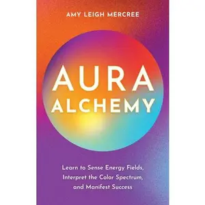 Aura Alchemy: Learn to Sense Energy Fields, Interpret the Color Spectrum, and Manifest Success -- Amy Leigh Mercree - Paperback