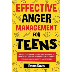 Effective Anger Management for Teens: Handle Frustration, Stop The Rage, And Build A Happier Life - Navigate The Storms Of Adolescence With ... Confidence, Success and Independence)