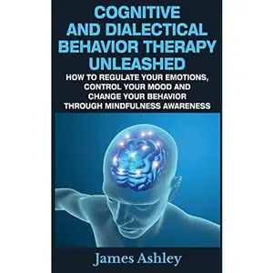 USED-Cognitive And Dialectical Behavior Therapy Unleashed: How To Regulate Your Emotions, Control Your Mood And Change Your Behavior Through Mindfulness Aw by Ashley, James (Paperback)
