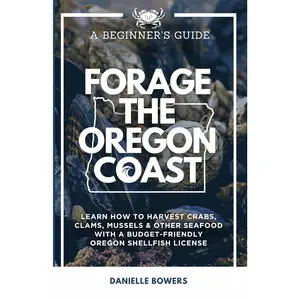 Forage the Oregon Coast: A Beginner’s Guide: Learn How to Harvest Crabs, Clams, Mussels & Other Seafood with a Budget-Friendly Oregon Shellfish License