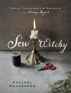 Sew Witchy: Tools, Techniques & Projects for Sewing Magick -- Raechel Henderson - Paperback
