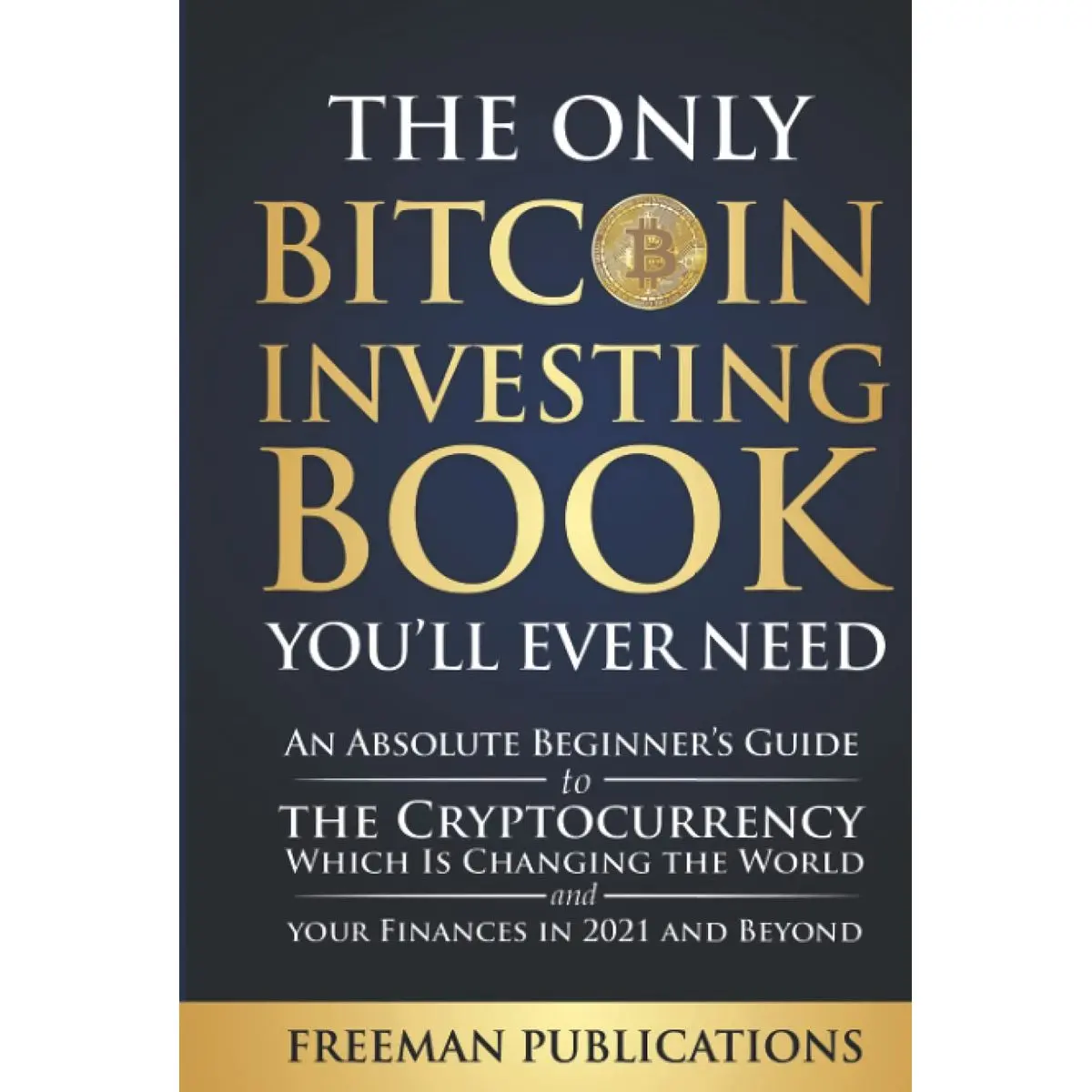 The Only Bitcoin Investing Book You’ll Ever Need: An Absolute Beginner’s Guide to the Cryptocurrency Which Is Changing the World and Your Finances in 2021 & Beyond (Cryptocurrency for Beginners) Hardcover – May 27, 2021