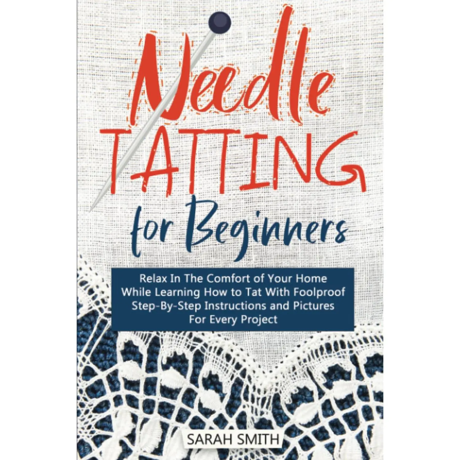 Needle Tatting For Beginners: Relax In The Comfort of Your Home While Learning How to Tat With Foolproof Step-By- Step Instructions For Every Project