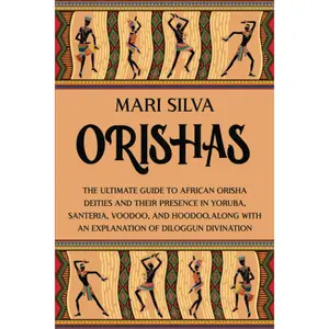 Orishas: The Ultimate Guide to African Orisha Deities and Their Presence in Yoruba, Santeria, Voodoo, and Hoodoo, Along with an Explanation of Diloggun Divination (African Spirituality)