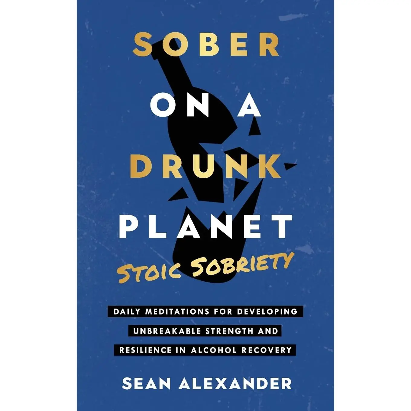 Sober On A Drunk Planet: Stoic Sobriety. Daily Meditations For Developing Unbreakable Strength And Resilience In Alcohol Recovery