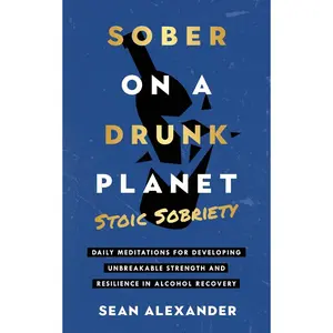 Sober On A Drunk Planet: Stoic Sobriety. Daily Meditations For Developing Unbreakable Strength And Resilience In Alcohol Recovery
