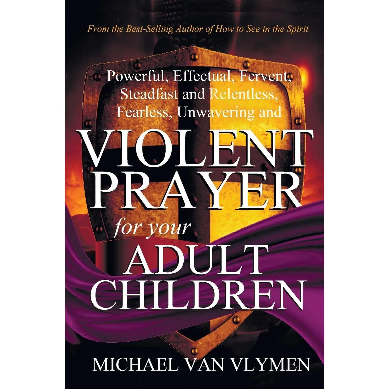 Violent Prayer for your Adult Children: Powerful, Effectual, Fervent, Steadfastand Relentless, Fearless, Unwavering and Violent Prayer for your Adult Children