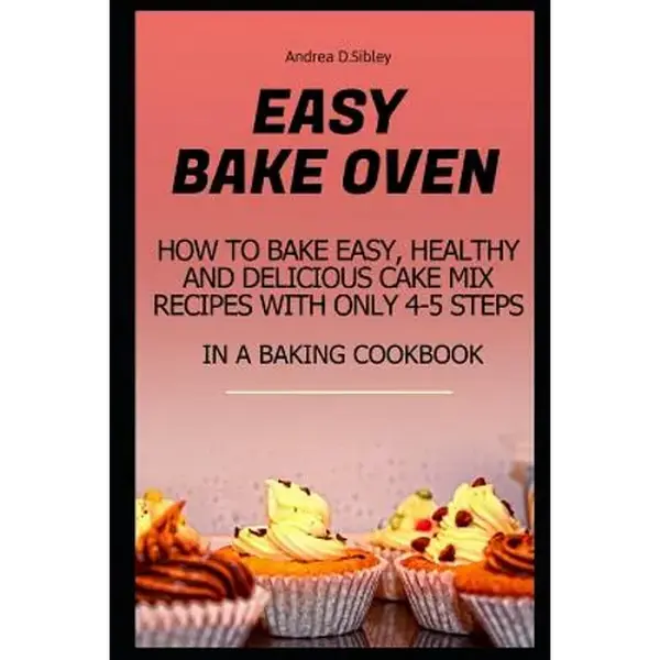 Easy Bake Oven: How to Bake Easy, Healthy and Delicious Cake Mix Recipes with Only 4-5 Steps in a Baking Cookbook - Paperback