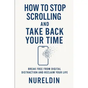 How to Stop Scrolling and Take Back Your Time: Break Free from Distraction and Build a Life That Matters