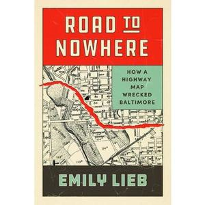 Road to Nowhere: How a Highway Map Wrecked Baltimore -- Emily Lieb, Paperback