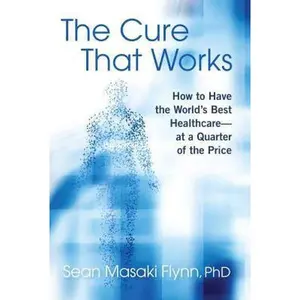 USED-The Cure That Works: How to Have the World's Best Healthcare -- At a Quarter of the Price by Flynn, Sean Masaki (Hardcover)