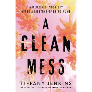 A Clean Mess: A Memoir of Sobriety After a Lifetime of Being Numb -- Tiffany Jenkins - Hardcover