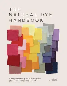 The Natural Dye Handbook: A Comprehensive Guide to Exploring Plant-Based Dyeing Techniques -- Heidi Iverson, Hardcover