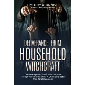 Deliverance from Household Witchcraft: Overcoming Witchcraft and DemonicStrongholds in the Family. A Christian's Battle Plan for Deliverance