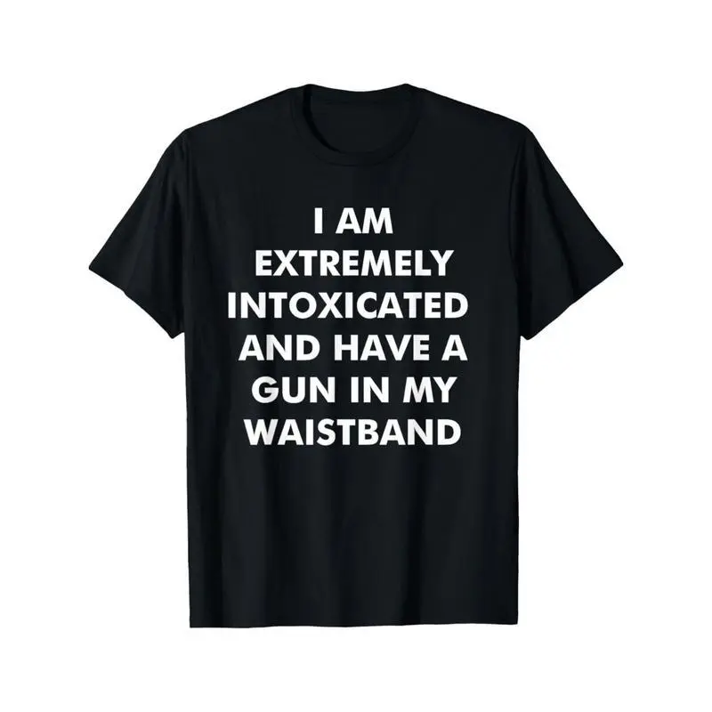 I Am Extremely Intoxicated And Have A Gun In My Waistband T-Shirt MADE IN USA