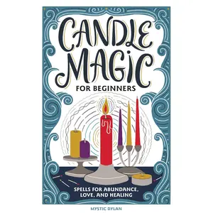 Candle Magic for Beginners: Spells for Abundance, Love, and Healing