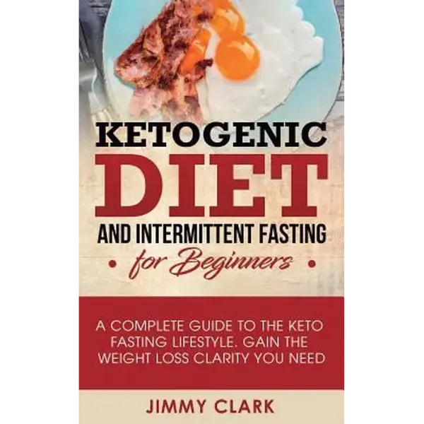 Ketogenic Diet and Intermittent Fasting for Beginners: A Complete Guide to the Keto Fasting Lifestyle Gain the Weight Loss Clarity You Need - Paperback