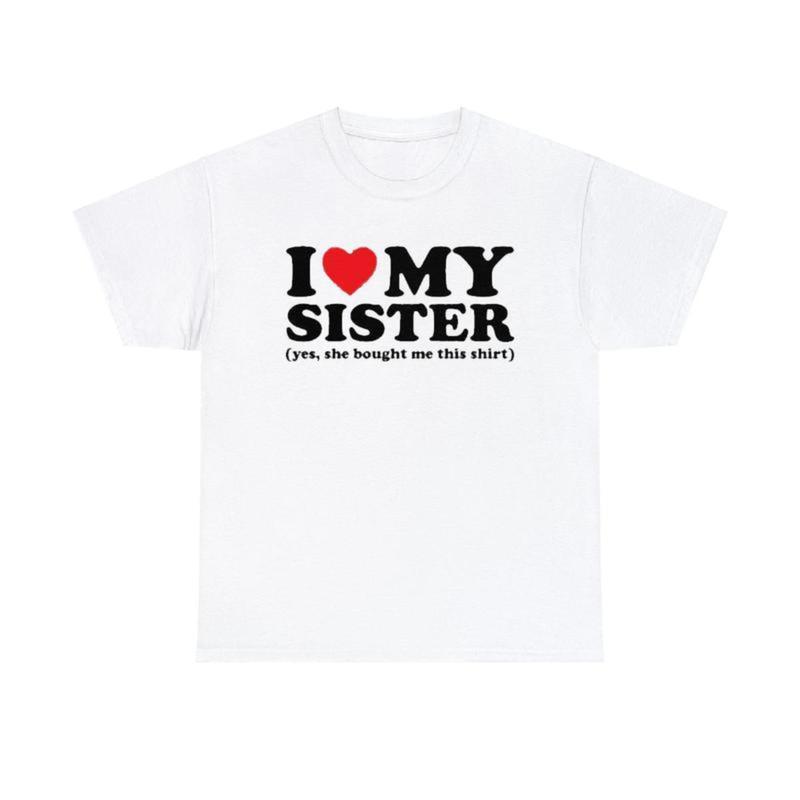 I Love My Sister Yes She Bought Me This Shirt T-Shirt Unisex T-Shirt for Men, Women, Trending Shirt, Viral Shirt, I Love Shirt, I Hear T Shirt