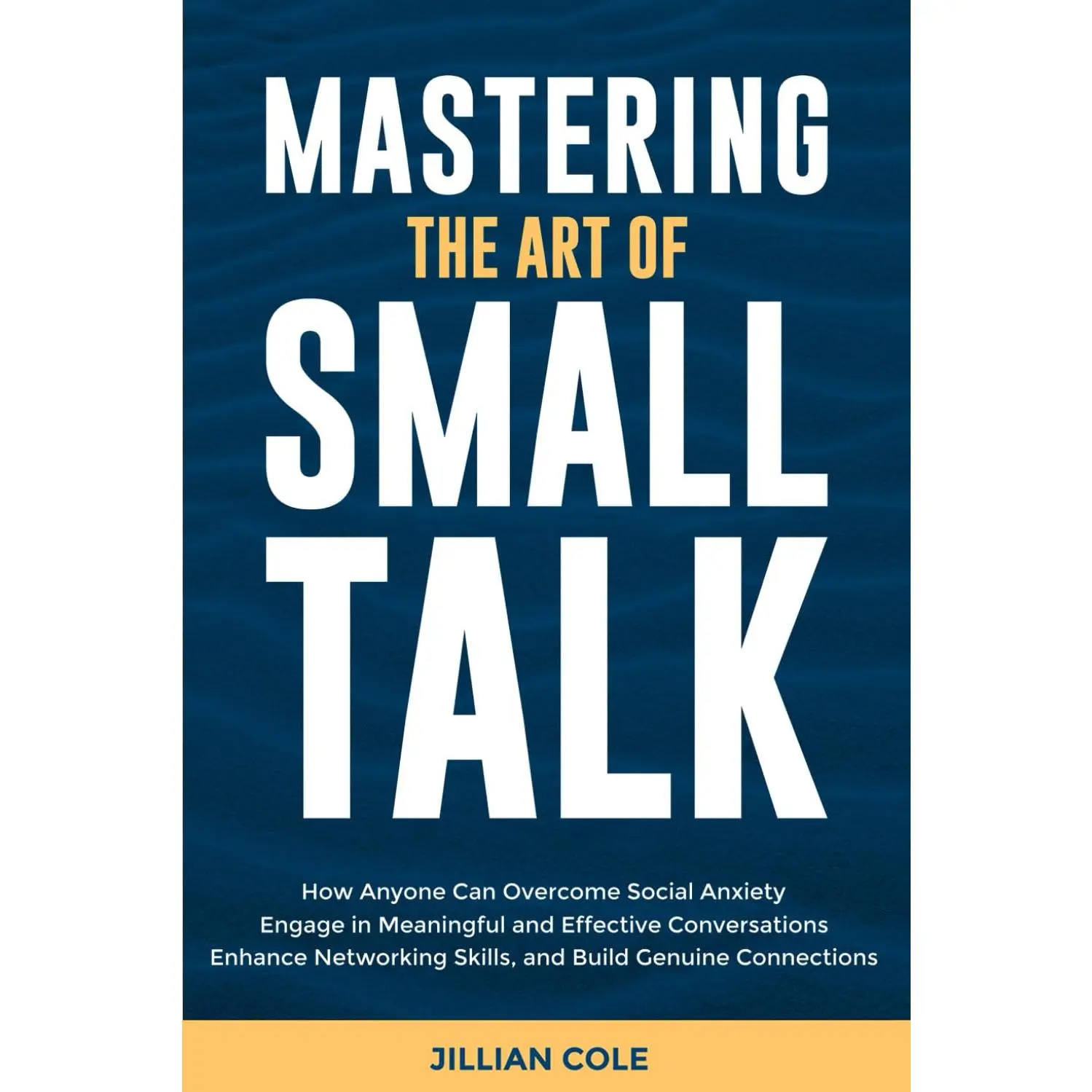 Mastering the Art of Small Talk: How Anyone Can Overcome Social Anxiety, Engage in Meaningful and Effective Conversations, Enhance Networking Skills, and Build Genuine Connections