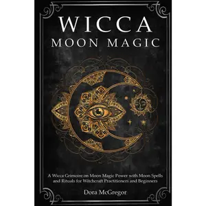 Wicca Moon Magic: A Wicca Grimoire on Moon Magic Power with Moon Spells and Rituals for Witchcraft Practitioners and Beginners
