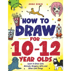 How to Draw for 10-12 Year Olds: Learn to Draw Cute Animals, Dragons, Gifts and Other Cool Things (How to Draw Everything for Kids)