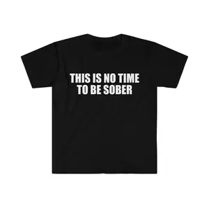 Funny Meme Shirt, This is NO Time to Be Sober Joke Tee, Gift Unisex T-Shirt, Adult funny T-shirt, Gift for Woman and Man