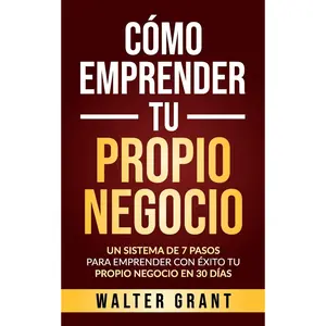 Cómo Emprender Tu Propio Negocio: Un Sistema De 7 Pasos Para Emprender Con Éxito Tu Propio Negocio En 30 Días (Spanish Edition)