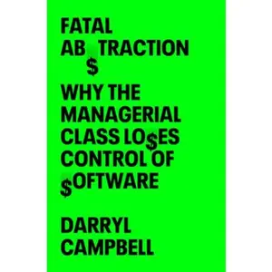 Fatal Abstraction: Why the Managerial Class Loses Control of Software -- Darryl Campbell, Hardcover