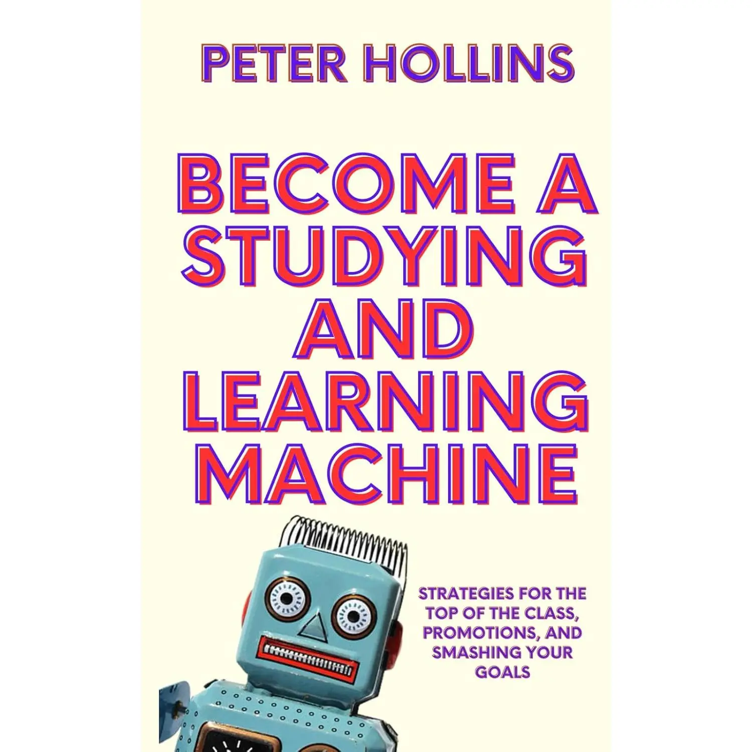Become a Studying and Learning Machine: Strategies For the Top of the Class,Promotions, and Smashing Your Goals (Learning how to Learn)