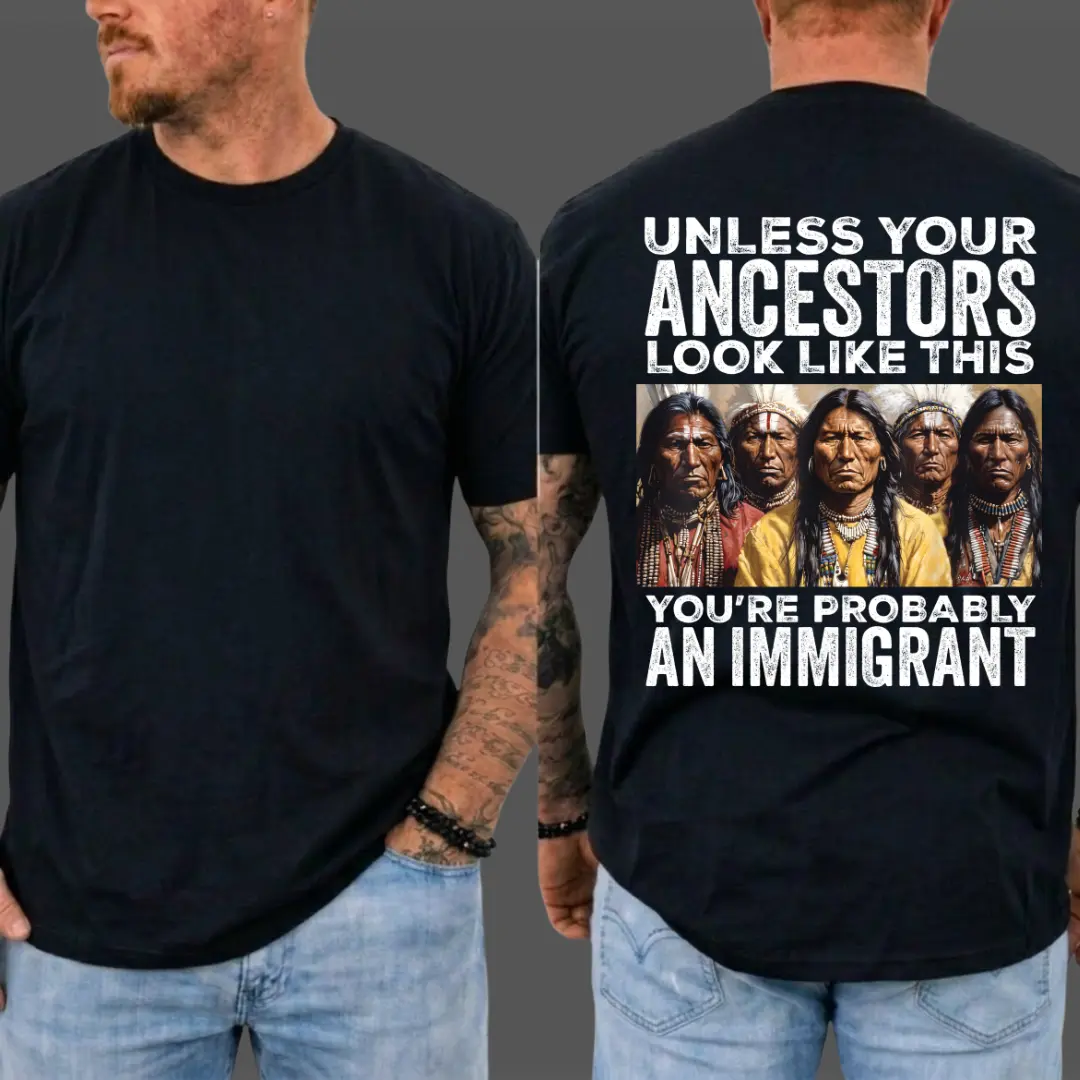 Unless Your Ancestors Look Like This T-Shirt, You're Probably An Immigrant, Funny Quotes Tee, 1 Sided Print Shirt, Gift for Men and Women, MADE IN USA