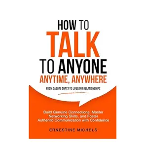 How To Talk To Anyone, Anytime, Anywhere: Build Genuine Connections, Master Networking Skills, and Foster Authentic Communication with Confidence (“The Communication Mastery Series”)