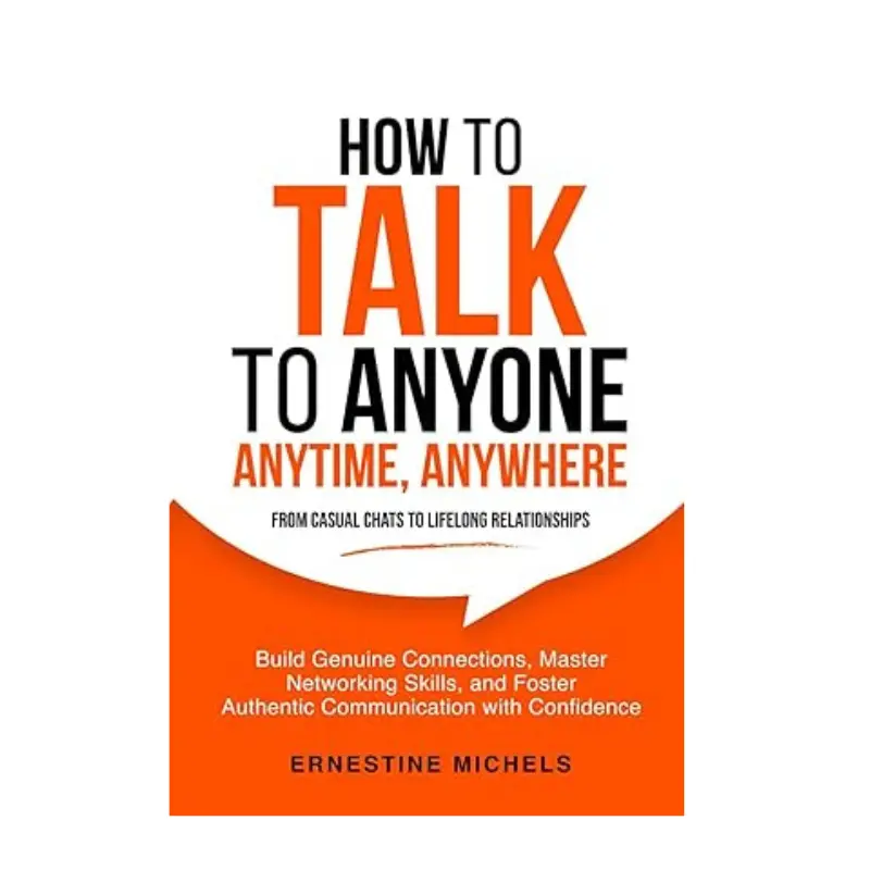 How To Talk To Anyone, Anytime, Anywhere: Build Genuine Connections, Master Networking Skills, and Foster Authentic Communication with Confidence (“The Communication Mastery Series”)