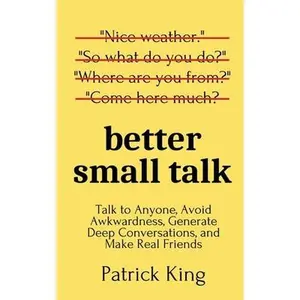 Better Small Talk: Talk to Anyone, Avoid Awkwardness, Generate Deep Conversations, and Make Real Friends -- Patrick King - Paperback