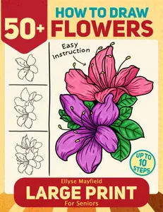How to Draw 50+ Flowers For Seniors Large Print: How to Draw Book For Adults, Seniors With Large Easy Step-by-Step Instructions To Draw Beautiful Flowers