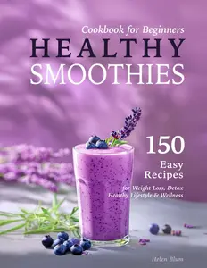 Healthy Smoothies Cookbook for Beginners: 150 Easy Recipes with Nutritional Information for Weight Loss, Detox, Healthy Lifestyle & Wellness