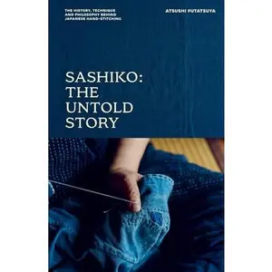 Sashiko: The Untold Story: The History, Technique and Philosophy Behind Japanese Hand-Stitching -- Atsushi Futatsuya, Hardcover