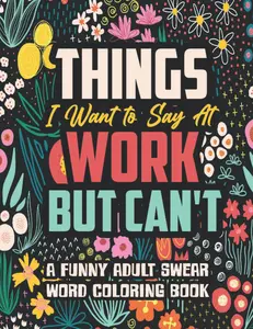 Things I Want to Say At Work But Can't: A Funny and Snarky Swear Word Coloring Book for Adults with Stress Relieving Designs Paperback